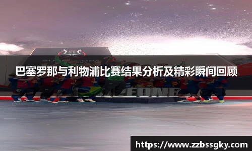 巴塞罗那与利物浦比赛结果分析及精彩瞬间回顾