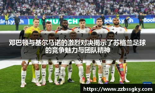 邓巴顿与基尔马诺的激烈对决揭示了苏格兰足球的竞争魅力与团队精神