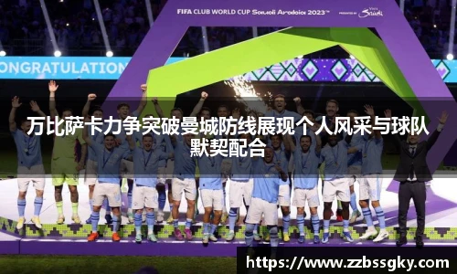 万比萨卡力争突破曼城防线展现个人风采与球队默契配合