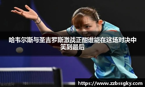 哈韦尔斯与圣吉罗斯激战正酣谁能在这场对决中笑到最后