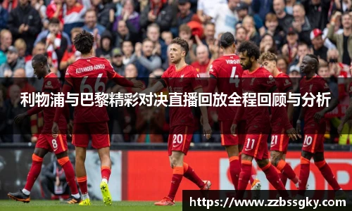 利物浦与巴黎精彩对决直播回放全程回顾与分析
